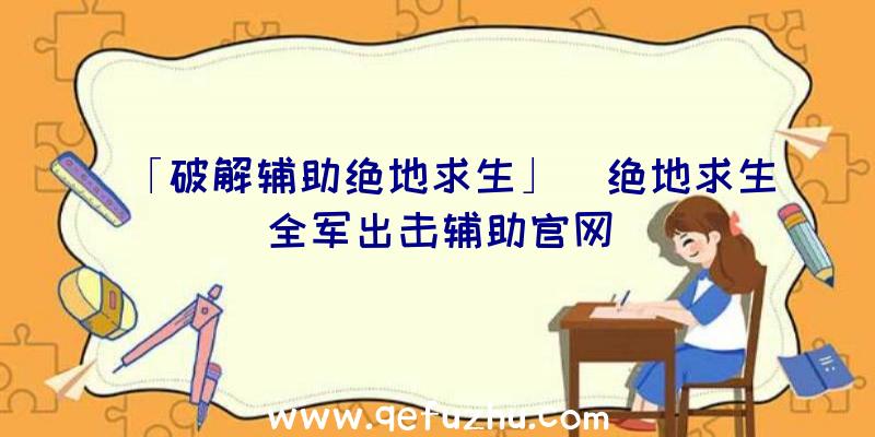 「破解辅助绝地求生」|绝地求生全军出击辅助官网